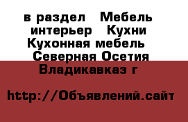  в раздел : Мебель, интерьер » Кухни. Кухонная мебель . Северная Осетия,Владикавказ г.